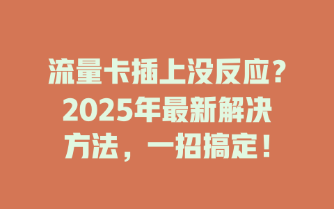 流量卡插上没反应？2025年最新解决方法，一招搞定！