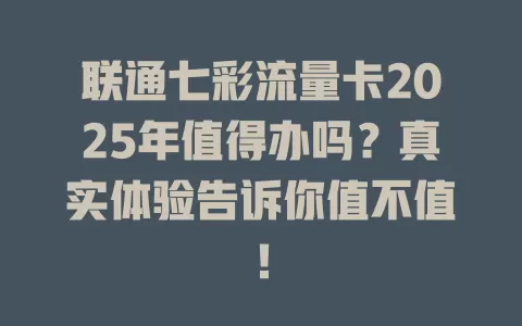 联通七彩流量卡2025年值得办吗？真实体验告诉你值不值！
