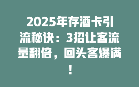 2025年存酒卡引流秘诀：3招让客流量翻倍，回头客爆满！