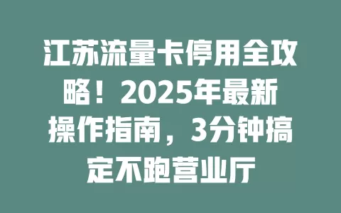 江苏流量卡停用全攻略！2025年最新操作指南，3分钟搞定不跑营业厅