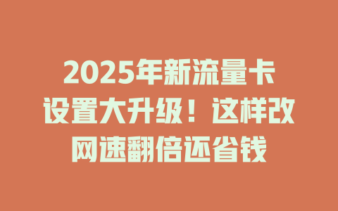 2025年新流量卡设置大升级！这样改网速翻倍还省钱
