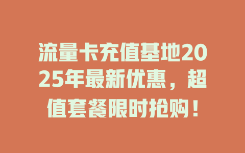 流量卡充值基地2025年最新优惠，超值套餐限时抢购！