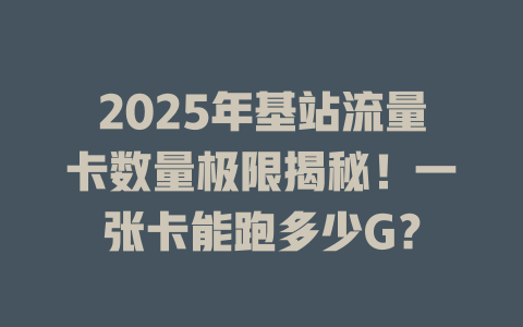 2025年基站流量卡数量极限揭秘！一张卡能跑多少G？