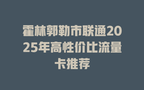 霍林郭勒市联通2025年高性价比流量卡推荐