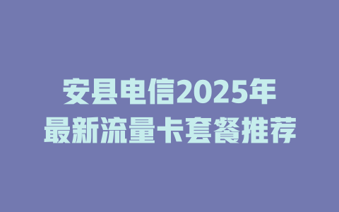 安县电信2025年最新流量卡套餐推荐