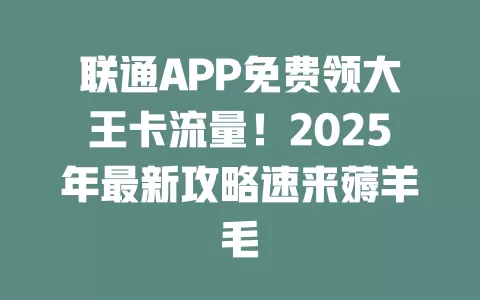 联通APP免费领大王卡流量！2025年最新攻略速来薅羊毛