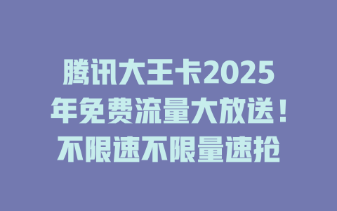 腾讯大王卡2025年免费流量大放送！不限速不限量速抢