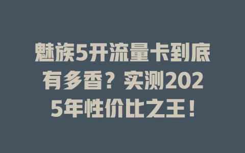 魅族5开流量卡到底有多香？实测2025年性价比之王！