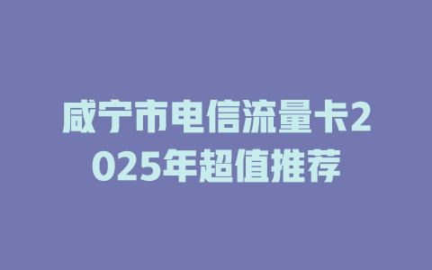 咸宁市电信流量卡2025年超值推荐