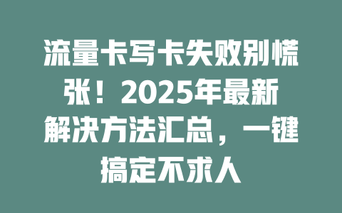 流量卡写卡失败别慌张！2025年最新解决方法汇总，一键搞定不求人