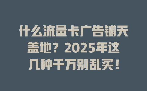 什么流量卡广告铺天盖地？2025年这几种千万别乱买！