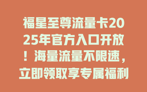 福星至尊流量卡2025年官方入口开放！海量流量不限速，立即领取享专属福利