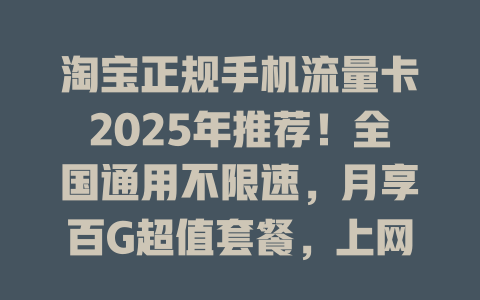 淘宝正规手机流量卡2025年推荐！全国通用不限速，月享百G超值套餐，上网冲浪首选！