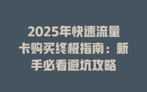 2025年快速流量卡购买终极指南：新手必看避坑攻略
