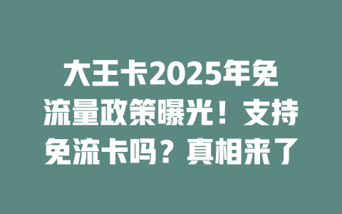 大王卡2025年免流量政策曝光！支持免流卡吗？真相来了