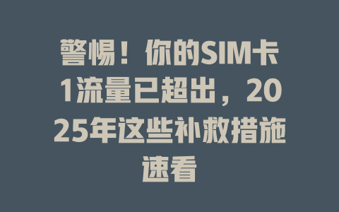 警惕！你的SIM卡1流量已超出，2025年这些补救措施速看