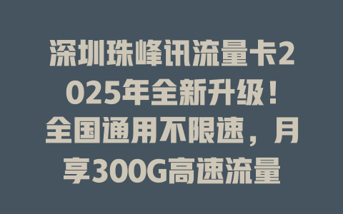 深圳珠峰讯流量卡2025年全新升级！全国通用不限速，月享300G高速流量仅需19元！