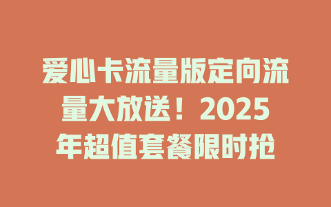 爱心卡流量版定向流量大放送！2025年超值套餐限时抢