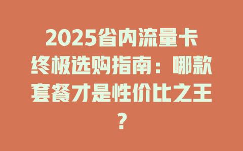 2025省内流量卡终极选购指南：哪款套餐才是性价比之王？