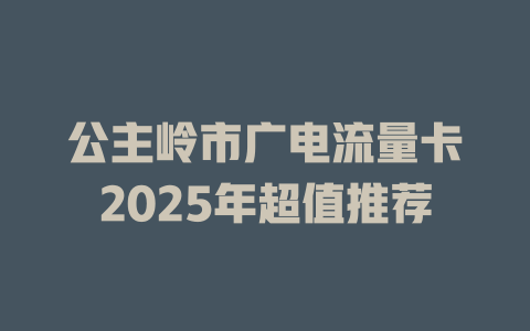 公主岭市广电流量卡2025年超值推荐