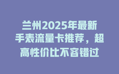 兰州2025年最新手表流量卡推荐，超高性价比不容错过