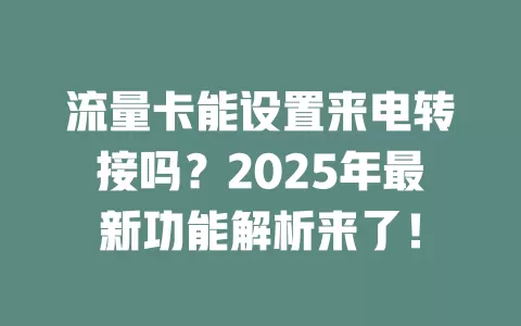 流量卡能设置来电转接吗？2025年最新功能解析来了！