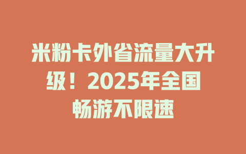 米粉卡外省流量大升级！2025年全国畅游不限速