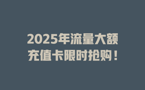 2025年流量大额充值卡限时抢购！