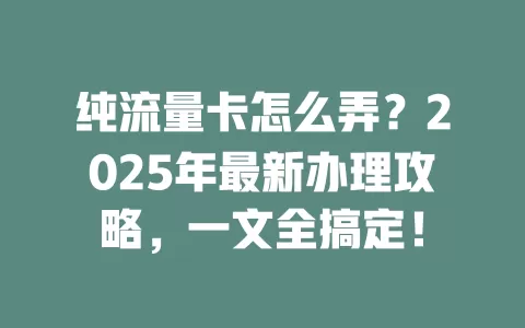 纯流量卡怎么弄？2025年最新办理攻略，一文全搞定！