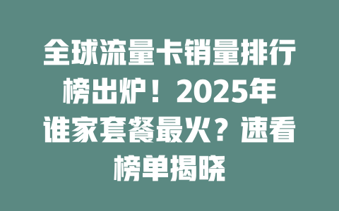 全球流量卡销量排行榜出炉！2025年谁家套餐最火？速看榜单揭晓