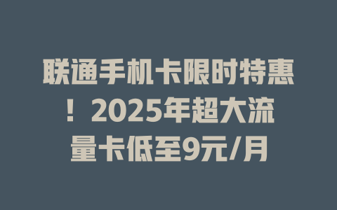 联通手机卡限时特惠！2025年超大流量卡低至9元/月