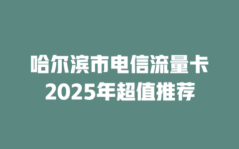 哈尔滨市电信流量卡2025年超值推荐