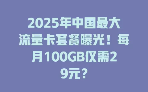 2025年中国最大流量卡套餐曝光！每月100GB仅需29元？