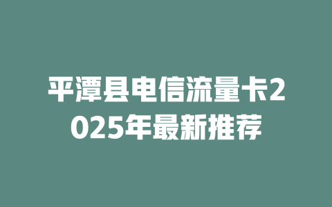平潭县电信流量卡2025年最新推荐