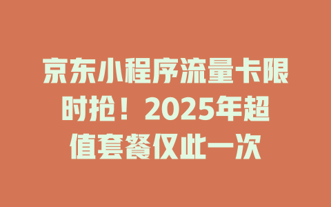 京东小程序流量卡限时抢！2025年超值套餐仅此一次