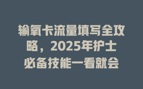 输氧卡流量填写全攻略，2025年护士必备技能一看就会