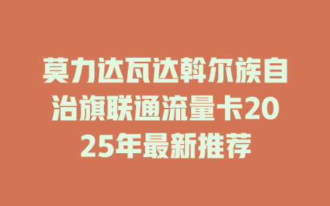 莫力达瓦达斡尔族自治旗联通流量卡2025年最新推荐
