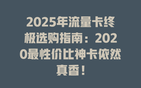 2025年流量卡终极选购指南：2020最性价比神卡依然真香！