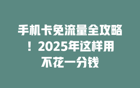 手机卡免流量全攻略！2025年这样用不花一分钱