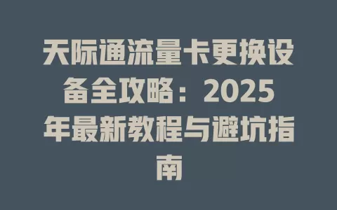 天际通流量卡更换设备全攻略：2025年最新教程与避坑指南