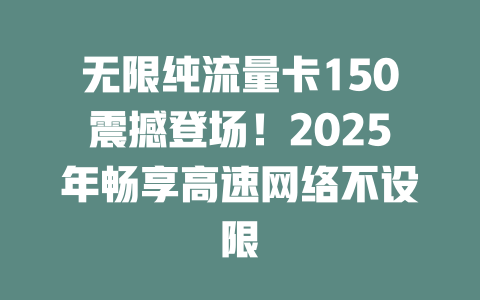 无限纯流量卡150震撼登场！2025年畅享高速网络不设限