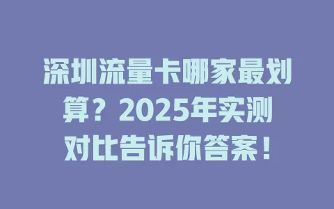 深圳流量卡哪家最划算？2025年实测对比告诉你答案！