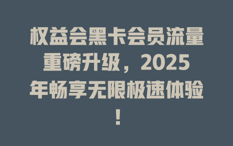 权益会黑卡会员流量重磅升级，2025年畅享无限极速体验！