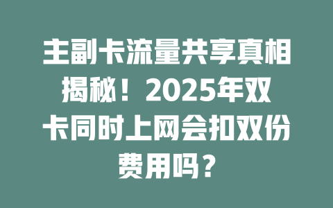 主副卡流量共享真相揭秘！2025年双卡同时上网会扣双份费用吗？