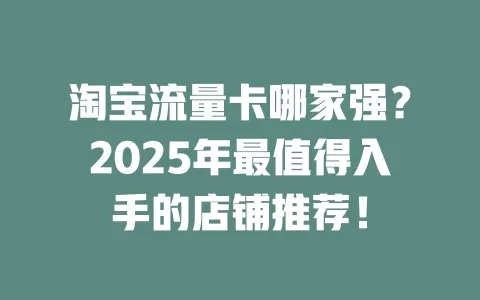 淘宝流量卡哪家强？2025年最值得入手的店铺推荐！