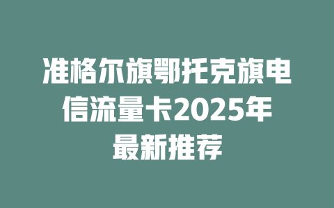 准格尔旗鄂托克旗电信流量卡2025年最新推荐