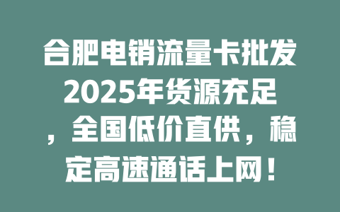 合肥电销流量卡批发2025年货源充足，全国低价直供，稳定高速通话上网！