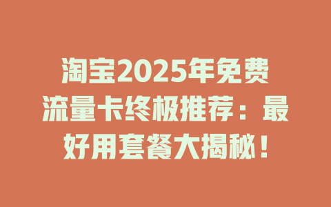 淘宝2025年免费流量卡终极推荐：最好用套餐大揭秘！
