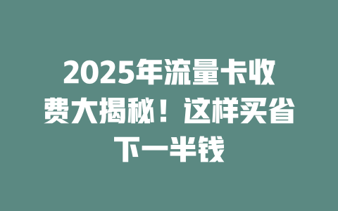 2025年流量卡收费大揭秘！这样买省下一半钱