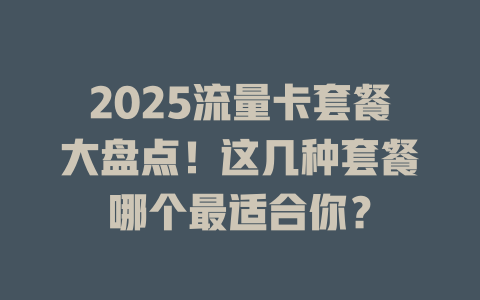 2025流量卡套餐大盘点！这几种套餐哪个最适合你？